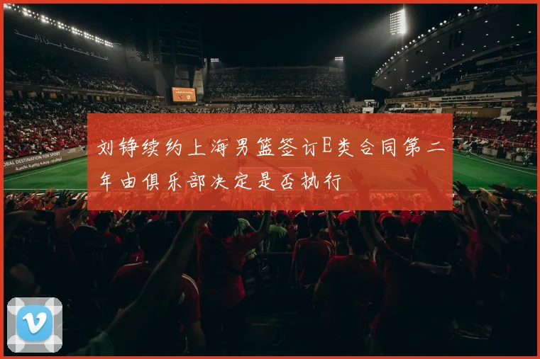 刘铮续约上海男篮签订E类合同第二年由俱乐部决定是否执行
